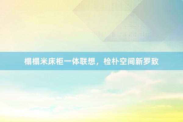 榻榻米床柜一体联想，检朴空间新罗致