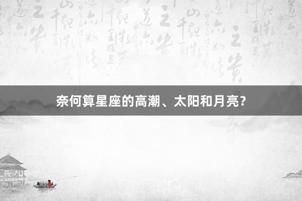 奈何算星座的高潮、太阳和月亮？
