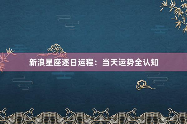 新浪星座逐日运程：当天运势全认知