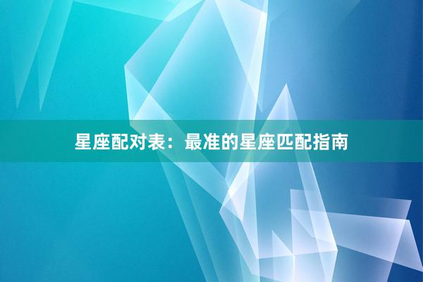 星座配对表：最准的星座匹配指南