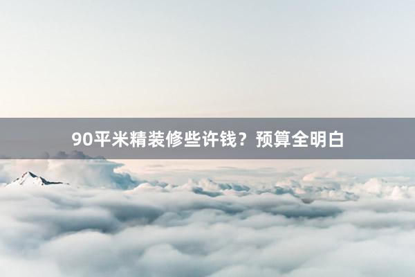 90平米精装修些许钱？预算全明白