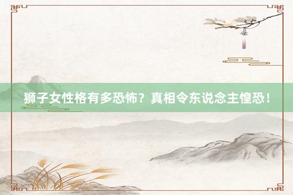 狮子女性格有多恐怖？真相令东说念主惶恐！