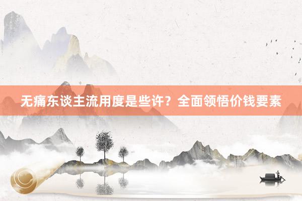 无痛东谈主流用度是些许？全面领悟价钱要素