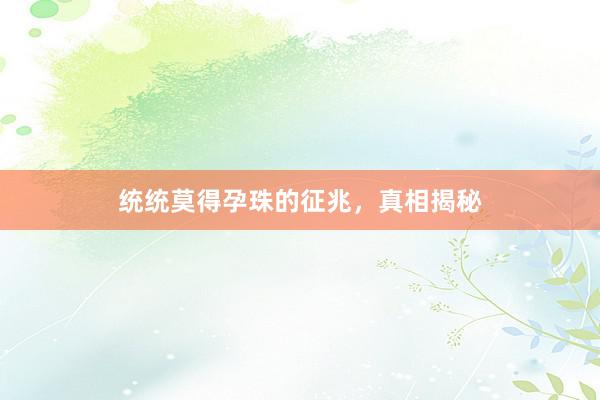 统统莫得孕珠的征兆，真相揭秘