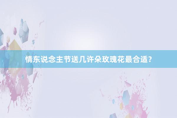 情东说念主节送几许朵玫瑰花最合适？