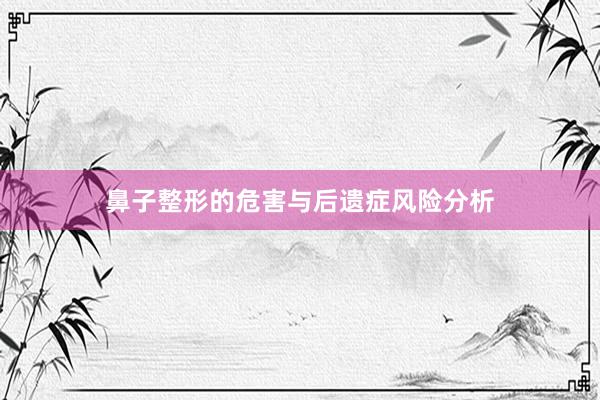 鼻子整形的危害与后遗症风险分析