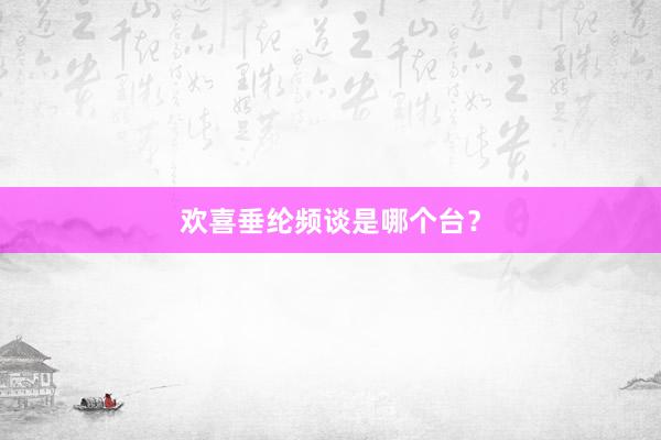 欢喜垂纶频谈是哪个台？