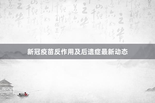 新冠疫苗反作用及后遗症最新动态