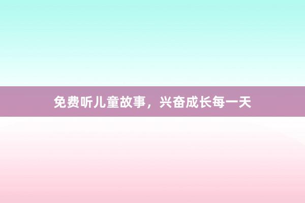 免费听儿童故事,兴奋成长每一天