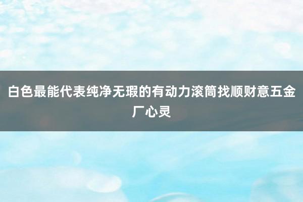 白色最能代表纯净无瑕的有动力滚筒找顺财意五金厂心灵