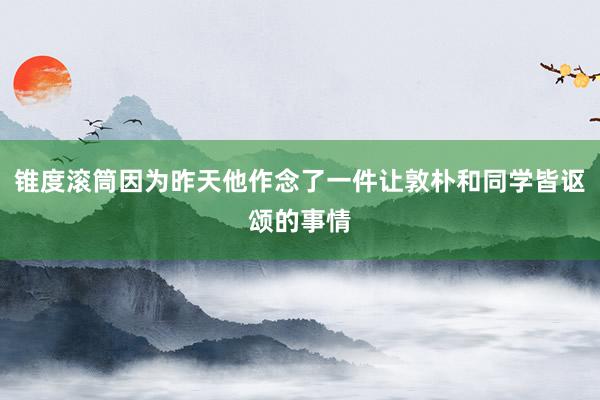 锥度滚筒因为昨天他作念了一件让敦朴和同学皆讴颂的事情
