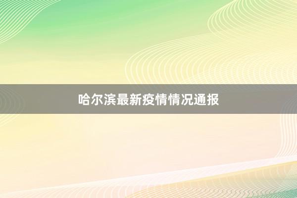 哈尔滨最新疫情情况通报
