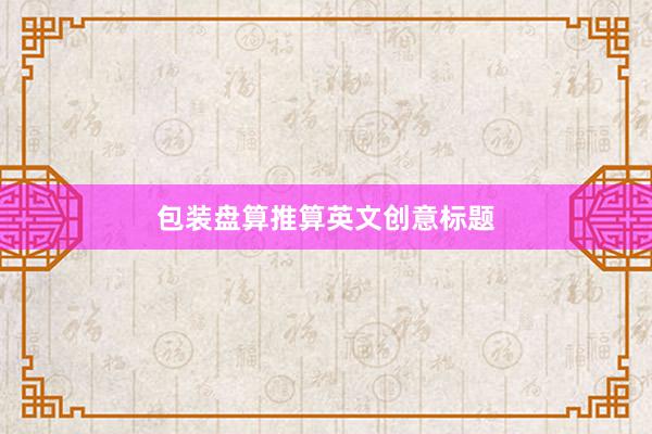包装盘算推算英文创意标题